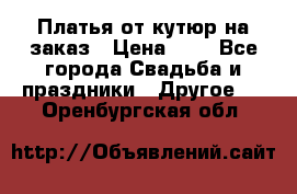 Платья от кутюр на заказ › Цена ­ 1 - Все города Свадьба и праздники » Другое   . Оренбургская обл.